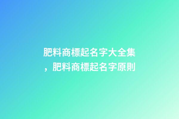 肥料商標起名字大全集，肥料商標起名字原則-第1張-商標起名-玄機派